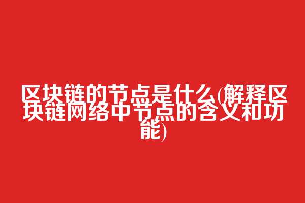 区块链的节点是什么(解释区块链网络中节点的含义和功能)