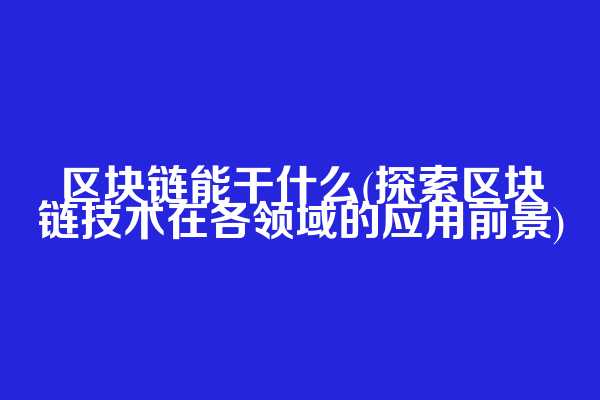 区块链能干什么(探索区块链技术在各领域的应用前景)