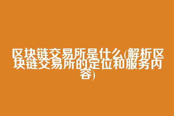 区块链交易所是什么(解析区块链交易所的定位和服务内容)