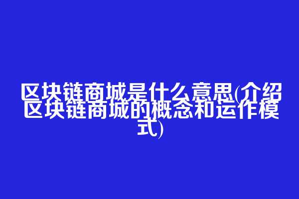 区块链商城是什么意思(介绍区块链商城的概念和运作模式)