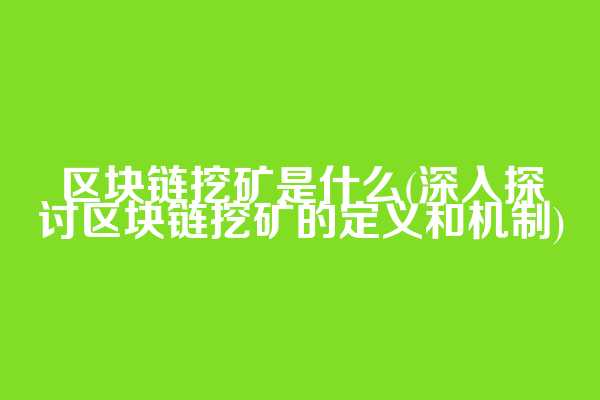 区块链挖矿是什么(深入探讨区块链挖矿的定义和机制)