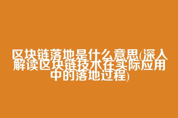 区块链落地是什么意思(深入解读区块链技术在实际应用中的落地过程)