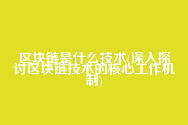 区块链是什么技术(深入探讨区块链技术的核心工作机制)