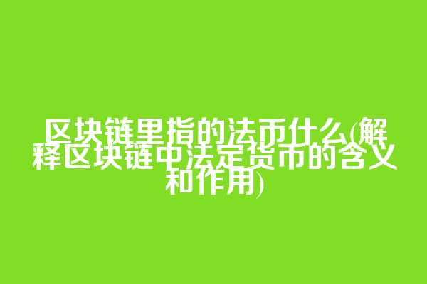 区块链里指的法币什么(解释区块链中法定货币的含义和作用)