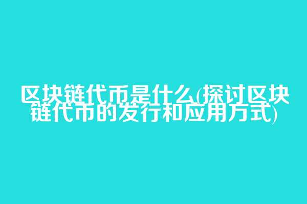 区块链代币是什么(探讨区块链代币的发行和应用方式)