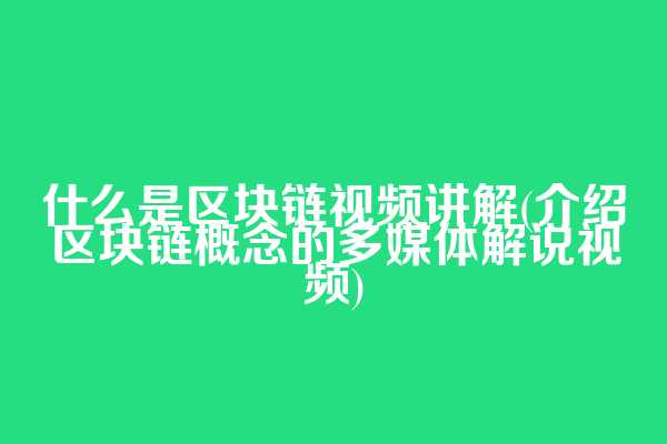 什么是区块链视频讲解(介绍区块链概念的多媒体解说视频)