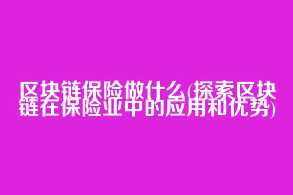 区块链保险做什么(探索区块链在保险业中的应用和优势)