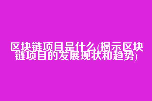区块链项目是什么(揭示区块链项目的发展现状和趋势)
