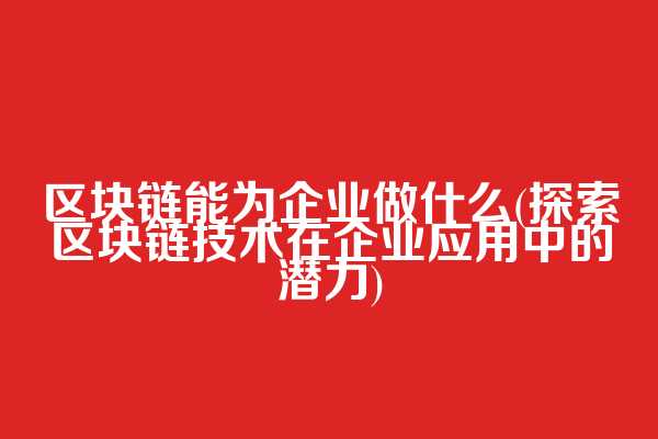 区块链能为企业做什么(探索区块链技术在企业应用中的潜力)