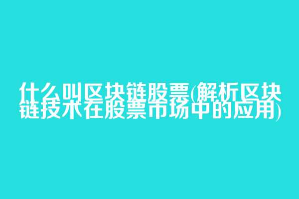 什么叫区块链股票(解析区块链技术在股票市场中的应用)