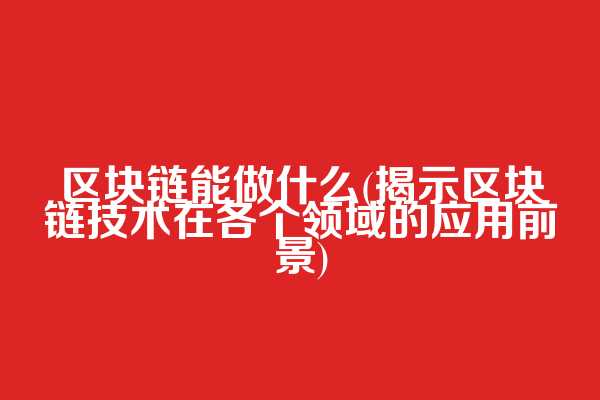 区块链能做什么(揭示区块链技术在各个领域的应用前景)  第1张