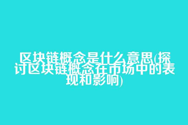 区块链概念是什么意思(探讨区块链概念在市场中的表现和影响)