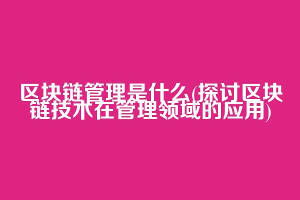 区块链管理是什么(探讨区块链技术在管理领域的应用)  第1张