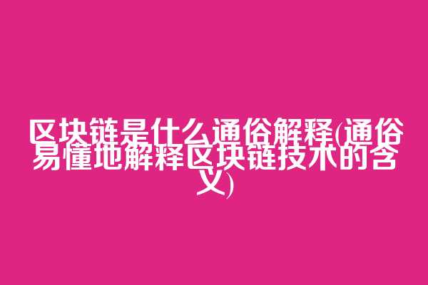 区块链是什么通俗解释(通俗易懂地解释区块链技术的含义)