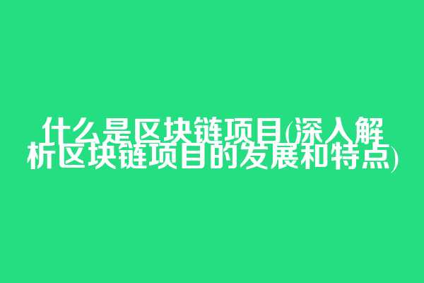 什么是区块链项目(深入解析区块链项目的发展和特点)