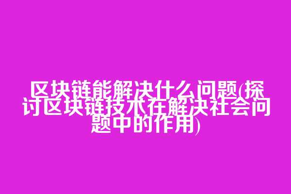 区块链能解决什么问题(探讨区块链技术在解决社会问题中的作用)