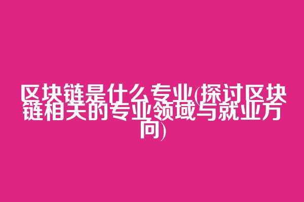 区块链是什么专业(探讨区块链相关的专业领域与就业方向)