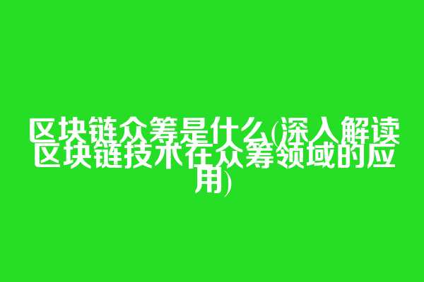 区块链众筹是什么(深入解读区块链技术在众筹领域的应用)
