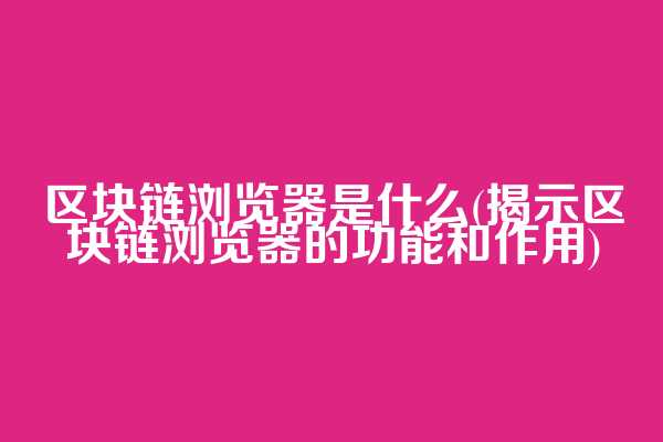 区块链浏览器是什么(揭示区块链浏览器的功能和作用)