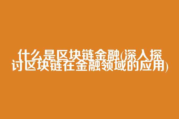 什么是区块链金融(深入探讨区块链在金融领域的应用)