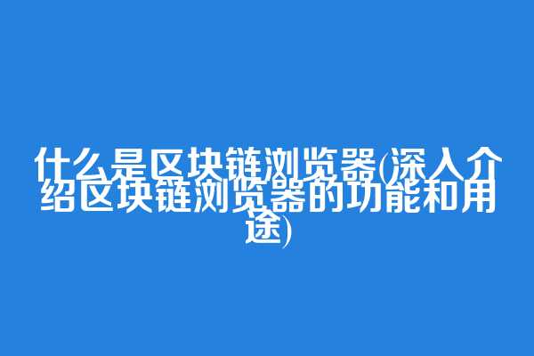 什么是区块链浏览器(深入介绍区块链浏览器的功能和用途)  第1张