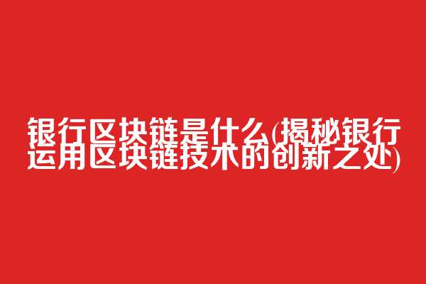 银行区块链是什么(揭秘银行运用区块链技术的创新之处)