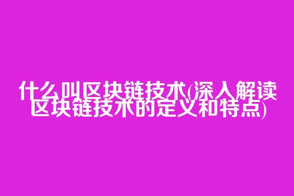 什么叫区块链技术(深入解读区块链技术的定义和特点)