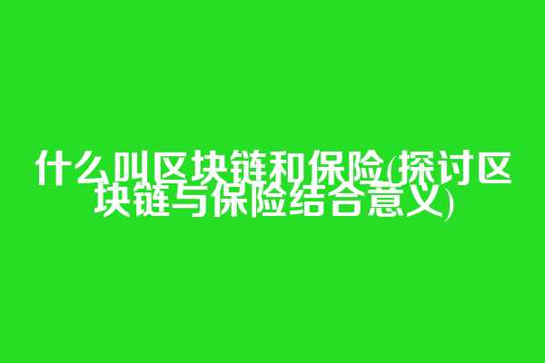 什么叫区块链和保险(探讨区块链与保险结合意义)