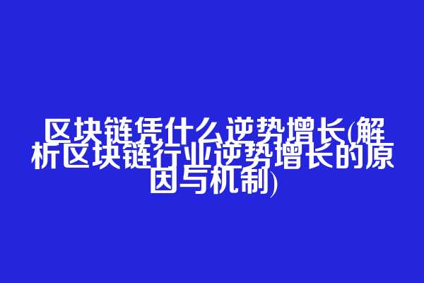 区块链凭什么逆势增长(解析区块链行业逆势增长的原因与机制)