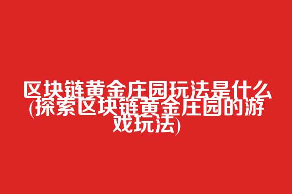 区块链黄金庄园玩法是什么(探索区块链黄金庄园的游戏玩法)