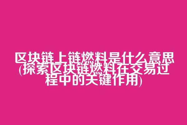 区块链上链燃料是什么意思(探索区块链燃料在交易过程中的关键作用)