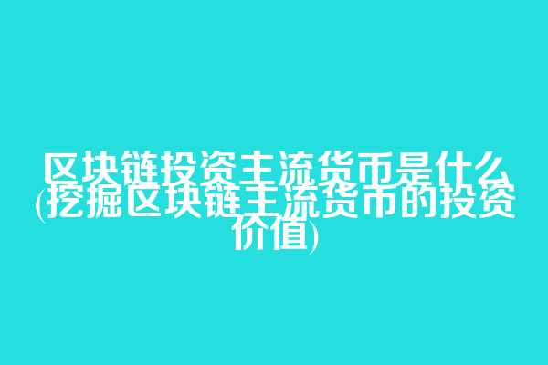 区块链投资主流货币是什么(挖掘区块链主流货币的投资价值)