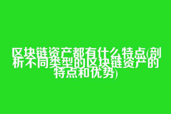 区块链资产都有什么特点(剖析不同类型的区块链资产的特点和优势)