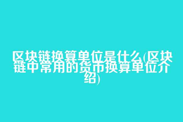 区块链换算单位是什么(区块链中常用的货币换算单位介绍)