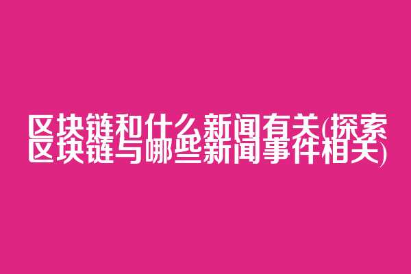 区块链和什么新闻有关(探索区块链与哪些新闻事件相关)