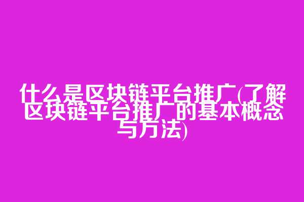 什么是区块链平台推广(了解区块链平台推广的基本概念与方法)