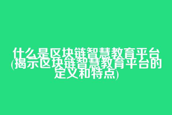 什么是区块链智慧教育平台(揭示区块链智慧教育平台的定义和特点)