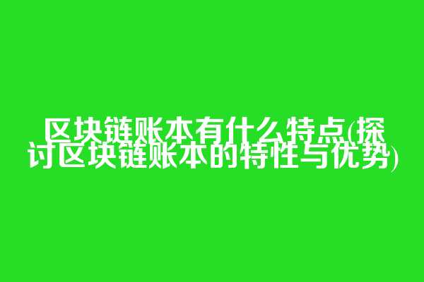 区块链账本有什么特点(探讨区块链账本的特性与优势)