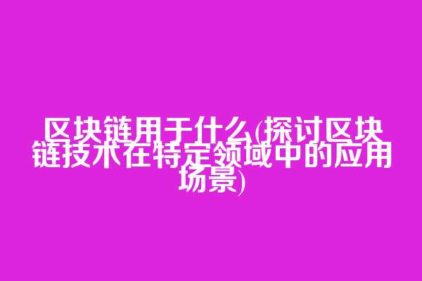区块链用于什么(探讨区块链技术在特定领域中的应用场景)
