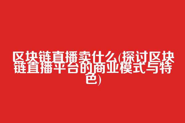 区块链直播卖什么(探讨区块链直播平台的商业模式与特色)