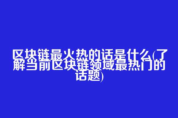 区块链最火热的话是什么(了解当前区块链领域最热门的话题)