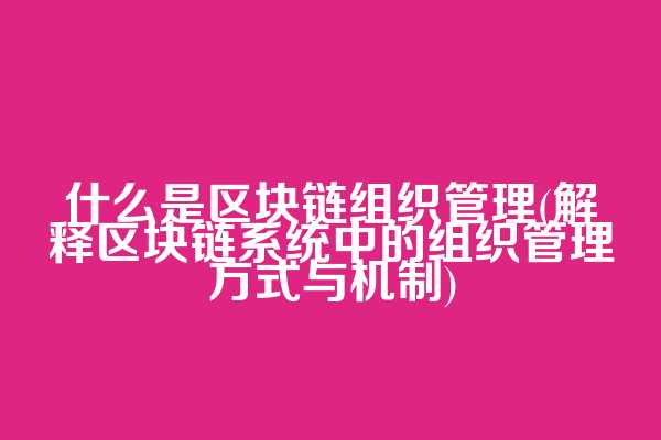 什么是区块链组织管理(解释区块链系统中的组织管理方式与机制)