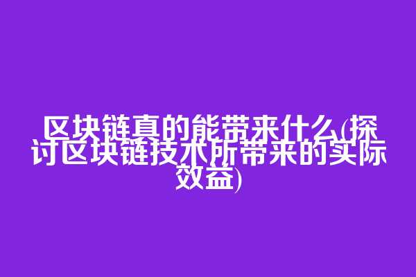 区块链真的能带来什么(探讨区块链技术所带来的实际效益)