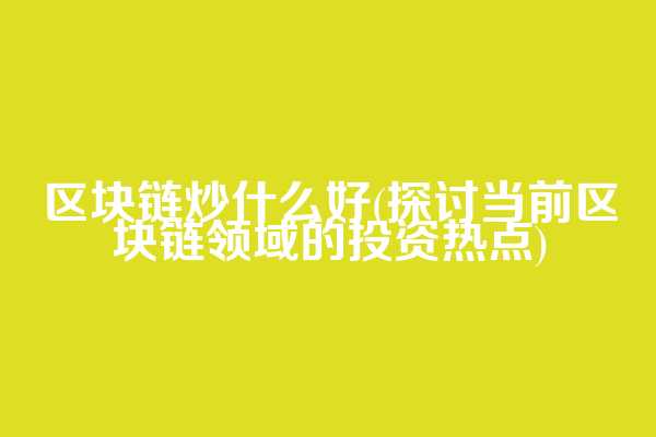 区块链炒什么好(探讨当前区块链领域的投资热点)