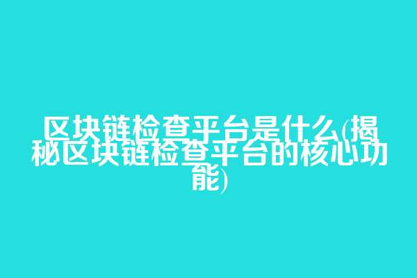 区块链检查平台是什么(揭秘区块链检查平台的核心功能)