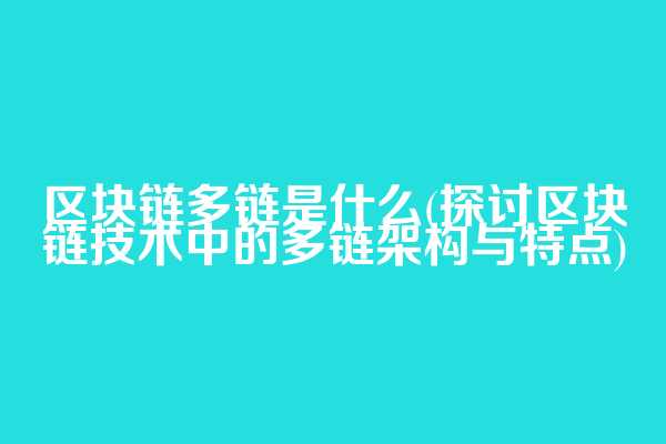 区块链多链是什么(探讨区块链技术中的多链架构与特点)