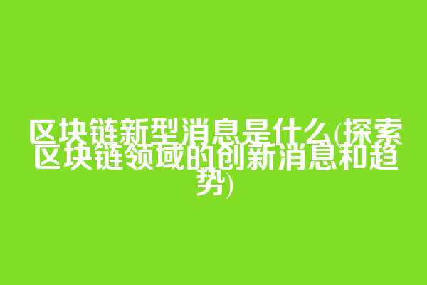区块链新型消息是什么(探索区块链领域的创新消息和趋势)