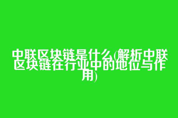 中联区块链是什么(解析中联区块链在行业中的地位与作用)