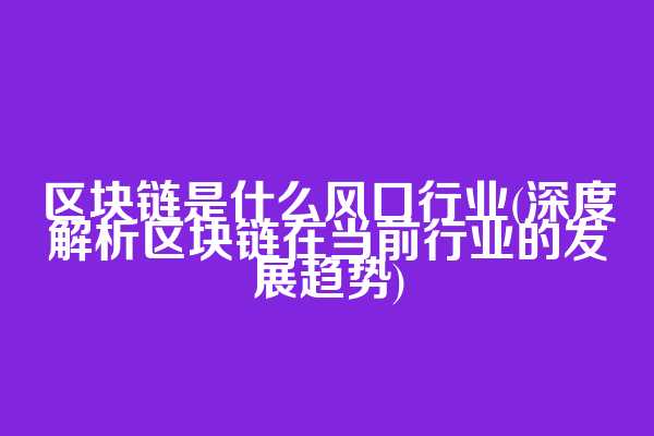 区块链是什么风口行业(深度解析区块链在当前行业的发展趋势)