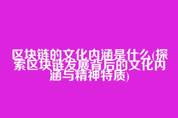 区块链的文化内涵是什么(探索区块链发展背后的文化内涵与精神特质)